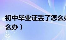初中毕业证丢了怎么办啊（初中毕业证丢了怎么办）