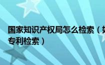 国家知识产权局怎么检索（如何在国家知识产权局官网进行专利检索）
