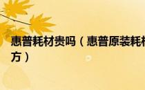 惠普耗材贵吗（惠普原装耗材比非原装耗材有哪些先进的地方）