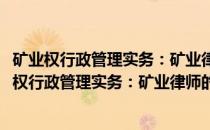 矿业权行政管理实务：矿业律师的实务经验与视角(关于矿业权行政管理实务：矿业律师的实务经验与视角的简介)