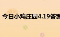 今日小鸡庄园4.19答案 今日小鸡庄园的答案