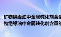 矿物绝缘油中金属钝化剂含量的测定高效液相色谱法(关于矿物绝缘油中金属钝化剂含量的测定高效液相色谱法的简介)