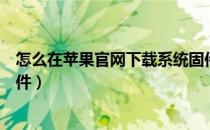 怎么在苹果官网下载系统固件（怎么从苹果官网下载系统固件）