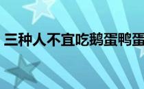 三种人不宜吃鹅蛋鸭蛋（三种人不宜吃鹅蛋）