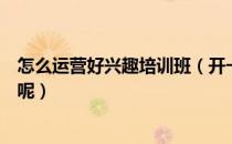 怎么运营好兴趣培训班（开一家兴趣培训班该如何进行推广呢）