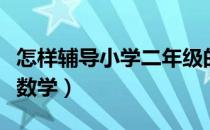 怎样辅导小学二年级的数学（怎么辅导二年级数学）
