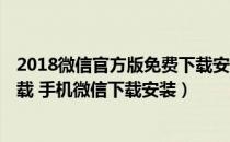 2018微信官方版免费下载安装（2019微信安装 官方微信下载 手机微信下载安装）
