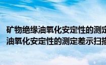 矿物绝缘油氧化安定性的测定差示扫描量热法(关于矿物绝缘油氧化安定性的测定差示扫描量热法的简介)