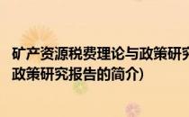 矿产资源税费理论与政策研究报告(关于矿产资源税费理论与政策研究报告的简介)