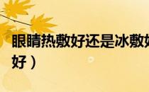 眼睛热敷好还是冰敷好（眼睛热敷好还是冷敷好）
