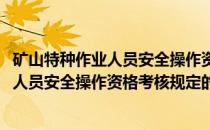 矿山特种作业人员安全操作资格考核规定(关于矿山特种作业人员安全操作资格考核规定的简介)