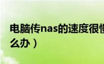 电脑传nas的速度很慢（电脑运行速度很慢怎么办）