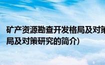 矿产资源勘查开发格局及对策研究(关于矿产资源勘查开发格局及对策研究的简介)