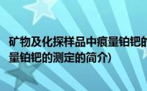 矿物及化探样品中痕量铂钯的测定(关于矿物及化探样品中痕量铂钯的测定的简介)