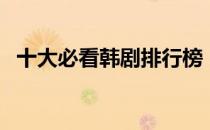 十大必看韩剧排行榜（十大必看韩剧推荐）