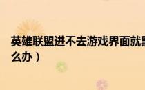 英雄联盟进不去游戏界面就黑（英雄联盟进不去游戏界面怎么办）