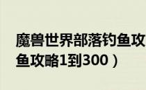 魔兽世界部落钓鱼攻略1到300（魔兽世界钓鱼攻略1到300）