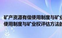 矿产资源有偿使用制度与矿业权评估方法(关于矿产资源有偿使用制度与矿业权评估方法的简介)