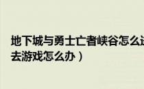 地下城与勇士亡者峡谷怎么进不去（《地下城与勇士》进不去游戏怎么办）