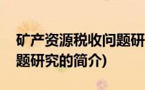矿产资源税收问题研究(关于矿产资源税收问题研究的简介)