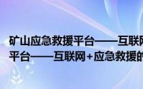矿山应急救援平台——互联网+应急救援(关于矿山应急救援平台——互联网+应急救援的简介)