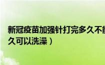 新冠疫苗加强针打完多久不能洗澡（新冠疫苗加强针打完多久可以洗澡）