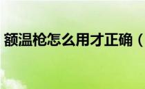 额温枪怎么用才正确（额温枪怎么用才准确）