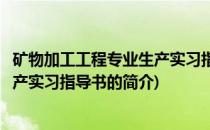 矿物加工工程专业生产实习指导书(关于矿物加工工程专业生产实习指导书的简介)