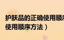 护肤品的正确使用顺序方法表（护肤品的正确使用顺序方法）