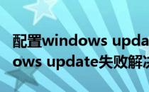 配置windows update失败原因（配置Windows update失败解决办法）