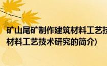 矿山尾矿制作建筑材料工艺技术研究(关于矿山尾矿制作建筑材料工艺技术研究的简介)