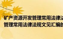 矿产资源开发管理常用法律法规文见汇编(关于矿产资源开发管理常用法律法规文见汇编的简介)