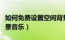如何免费设置空间背景（如何免费设置空间背景音乐）