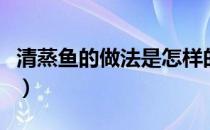 清蒸鱼的做法是怎样的（清蒸鱼的做法是什么）