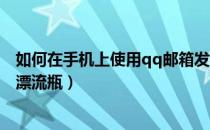 如何在手机上使用qq邮箱发送文件（如何在手机上使用QQ漂流瓶）