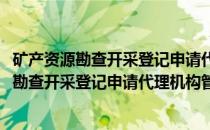 矿产资源勘查开采登记申请代理机构管理办法(关于矿产资源勘查开采登记申请代理机构管理办法的简介)
