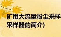 矿用大流量粉尘采样器(关于矿用大流量粉尘采样器的简介)