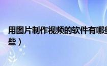用图片制作视频的软件有哪些（图片制作视频软件免费有哪些）