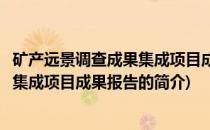 矿产远景调查成果集成项目成果报告(关于矿产远景调查成果集成项目成果报告的简介)