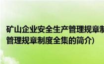 矿山企业安全生产管理规章制度全集(关于矿山企业安全生产管理规章制度全集的简介)