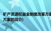 矿产资源权益金制度改革方案(关于矿产资源权益金制度改革方案的简介)