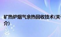 矿热炉烟气余热回收技术(关于矿热炉烟气余热回收技术的简介)