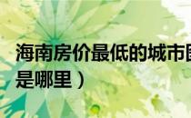 海南房价最低的城市图（海南房价最低的城市是哪里）
