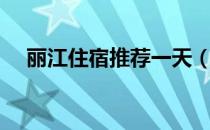 丽江住宿推荐一天（丽江住宿推荐哪里）
