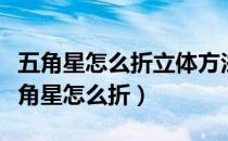 五角星怎么折立体方法（如何折叠五角星？五角星怎么折）