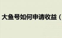 大鱼号如何申请收益（大鱼号如何申请开通）
