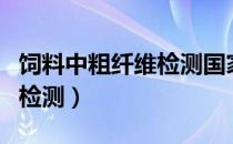 饲料中粗纤维检测国家标准（饲料中粗纤维的检测）