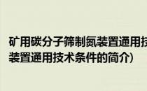 矿用碳分子筛制氮装置通用技术条件(关于矿用碳分子筛制氮装置通用技术条件的简介)