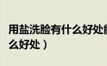 用盐洗脸有什么好处能祛痘吗（用盐洗脸有什么好处）