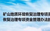矿山地质环境恢复治理专项资金管理办法(关于矿山地质环境恢复治理专项资金管理办法的简介)